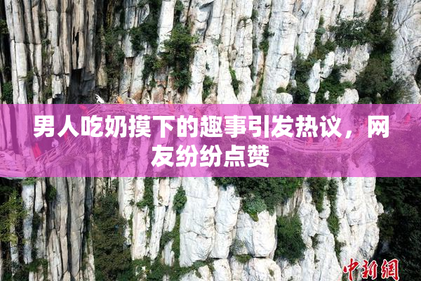 男人吃奶摸下的趣事引发热议，网友纷纷点赞