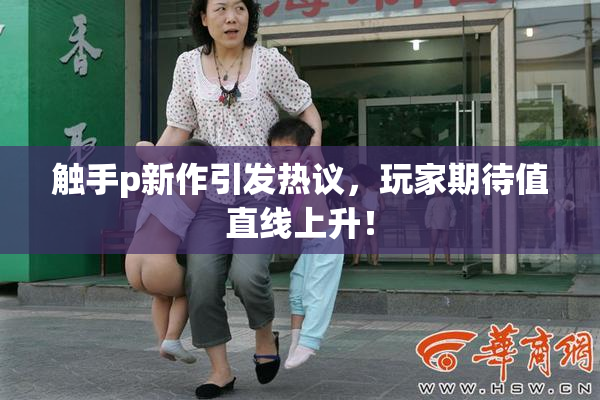触手p新作引发热议，玩家期待值直线上升！