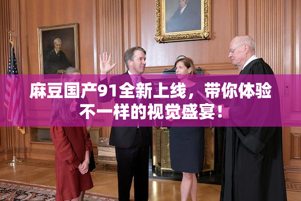 麻豆国产91全新上线，带你体验不一样的视觉盛宴！