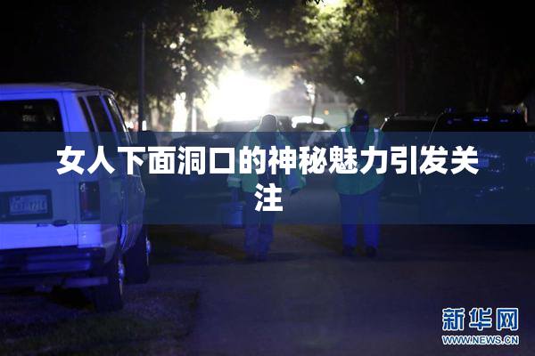 女人下面洞口的神秘魅力引发关注