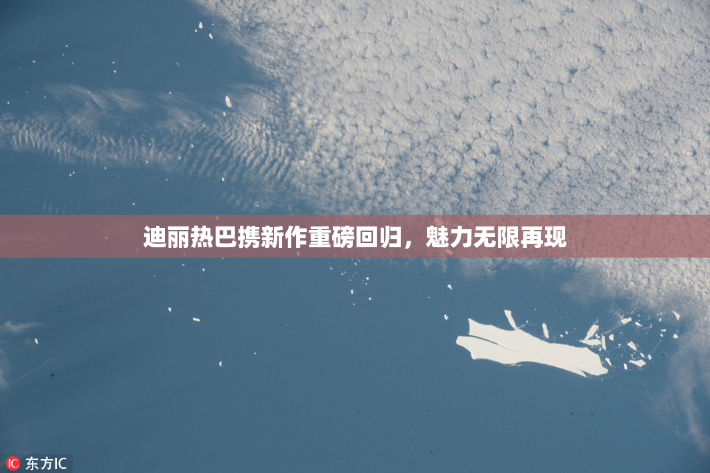 迪丽热巴携新作重磅回归，魅力无限再现