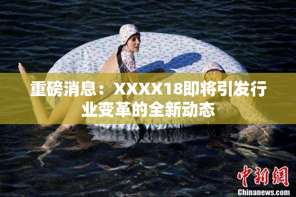 重磅消息：XXXX18即将引发行业变革的全新动态