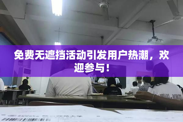免费无遮挡活动引发用户热潮，欢迎参与！