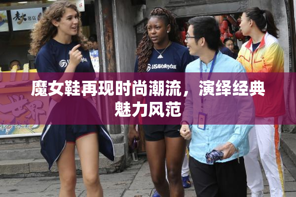 魔女鞋再现时尚潮流，演绎经典魅力风范