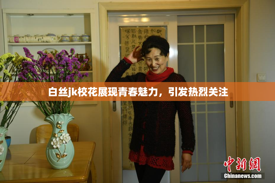 白丝jk校花展现青春魅力，引发热烈关注
