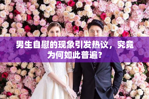 男生自慰的现象引发热议，究竟为何如此普遍？