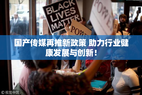 国产传媒再推新政策 助力行业健康发展与创新！