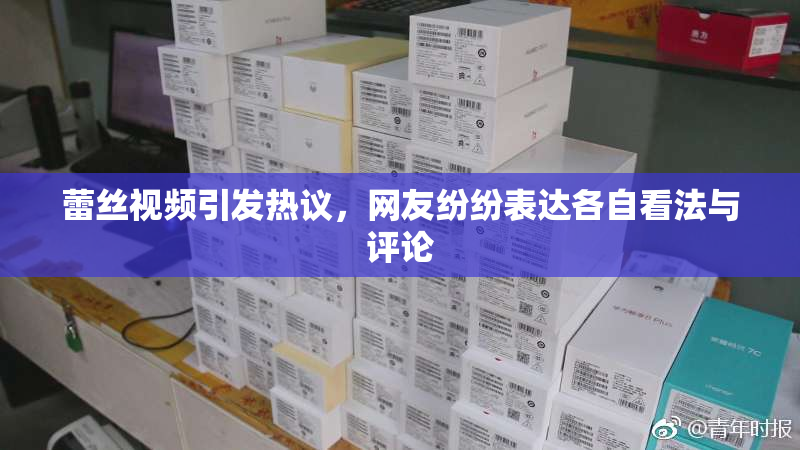 蕾丝视频引发热议，网友纷纷表达各自看法与评论