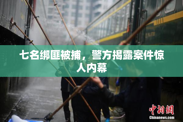 七名绑匪被捕，警方揭露案件惊人内幕