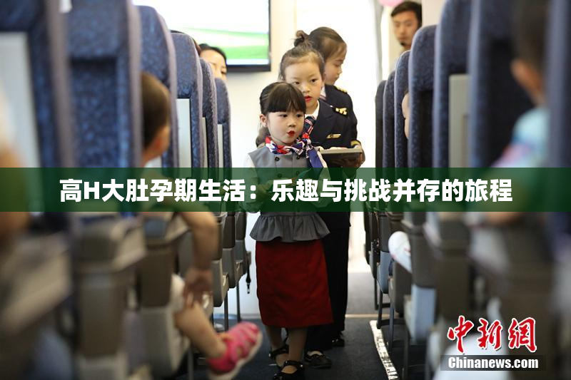 高H大肚孕期生活：乐趣与挑战并存的旅程