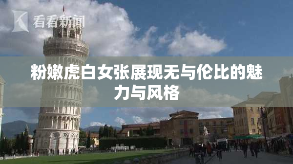 粉嫩虎白女张展现无与伦比的魅力与风格