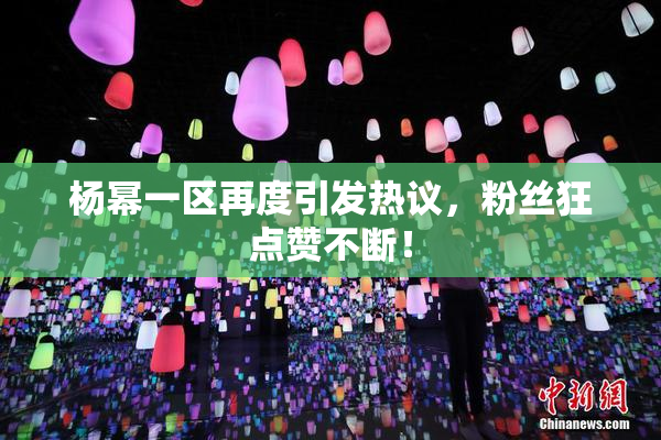 杨幂一区再度引发热议，粉丝狂点赞不断！