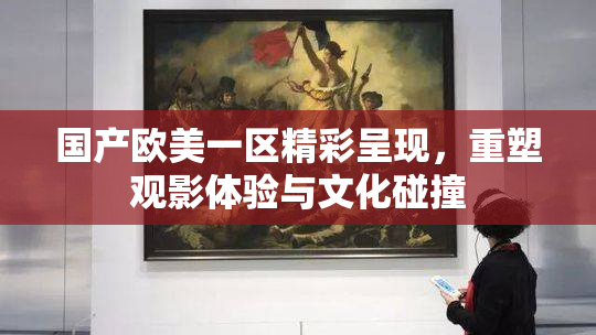 国产欧美一区精彩呈现，重塑观影体验与文化碰撞