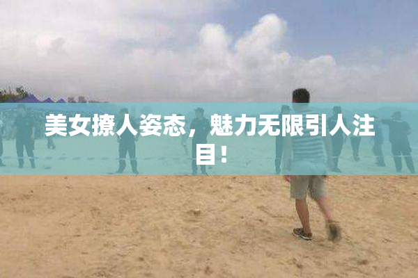 美女撩人姿态，魅力无限引人注目！