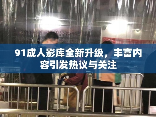 91成人影库全新升级，丰富内容引发热议与关注