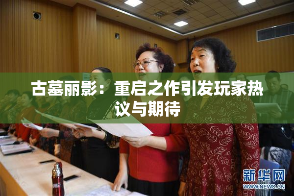 古墓丽影：重启之作引发玩家热议与期待