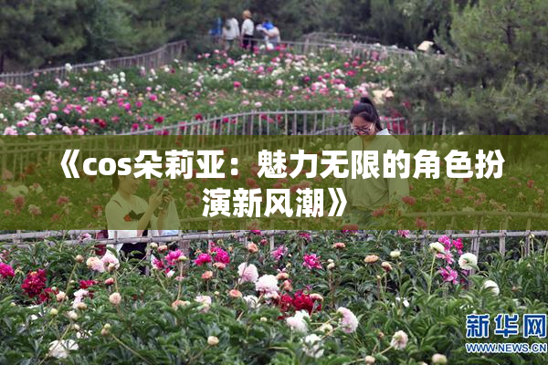 《cos朵莉亚：魅力无限的角色扮演新风潮》