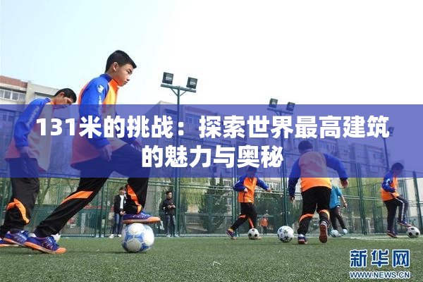 131米的挑战：探索世界最高建筑的魅力与奥秘