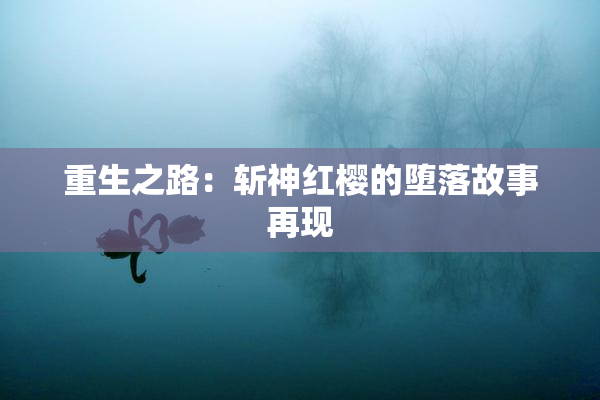 重生之路：斩神红樱的堕落故事再现