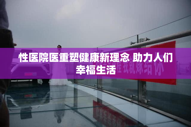 性医院医重塑健康新理念 助力人们幸福生活