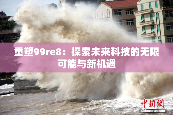 重塑99re8：探索未来科技的无限可能与新机遇