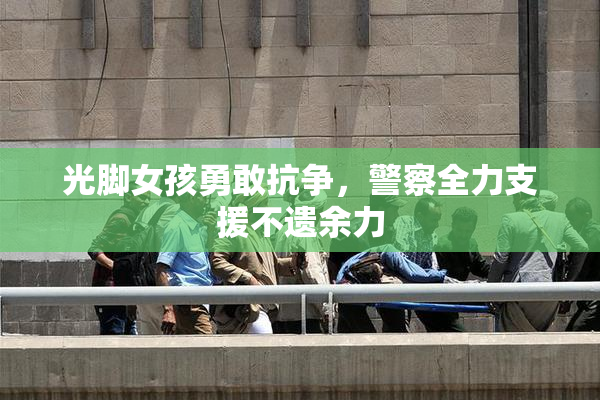 光脚女孩勇敢抗争，警察全力支援不遗余力