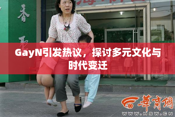 GayN引发热议，探讨多元文化与时代变迁