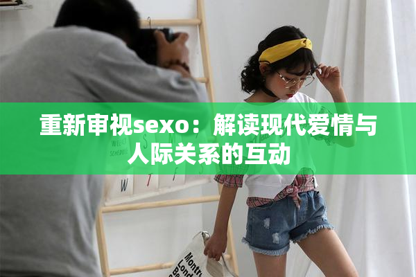 重新审视sexo：解读现代爱情与人际关系的互动