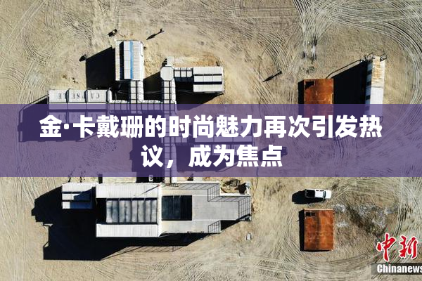 金·卡戴珊的时尚魅力再次引发热议，成为焦点