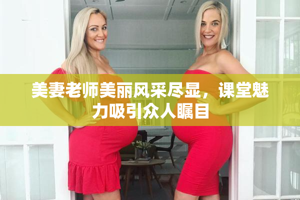 美妻老师美丽风采尽显，课堂魅力吸引众人瞩目