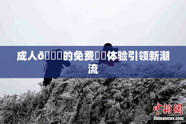 成人🔞的免费❌‌体验引领新潮流