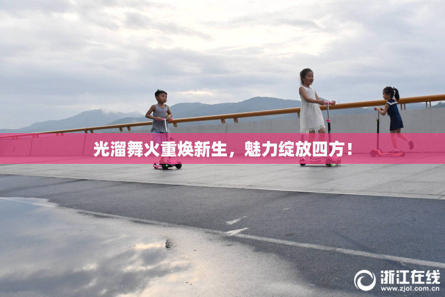 光溜舞火重焕新生，魅力绽放四方！