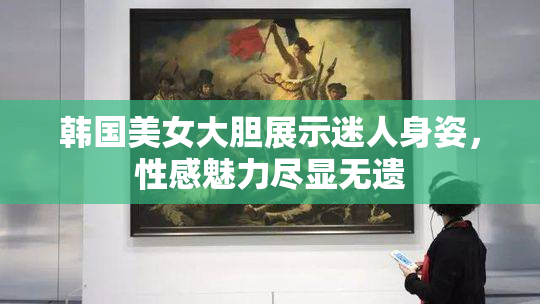韩国美女大胆展示迷人身姿，性感魅力尽显无遗