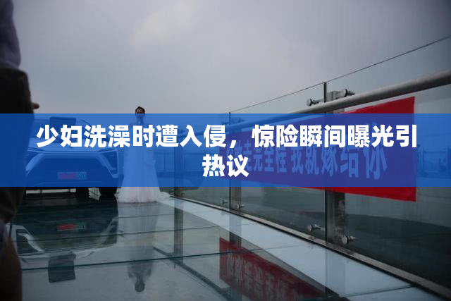 少妇洗澡时遭入侵，惊险瞬间曝光引热议