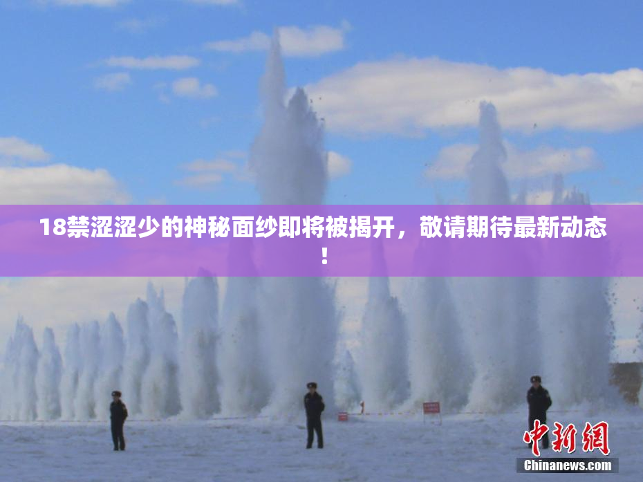 18禁涩涩少的神秘面纱即将被揭开，敬请期待最新动态！
