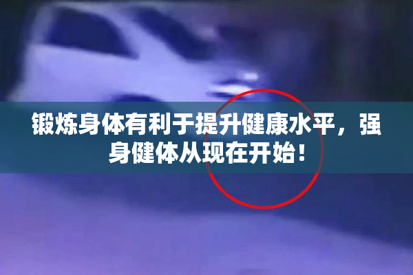 锻炼身体有利于提升健康水平，强身健体从现在开始！