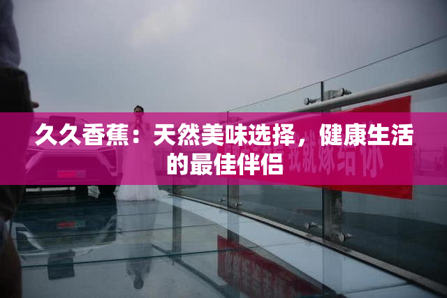 久久香蕉：天然美味选择，健康生活的最佳伴侣