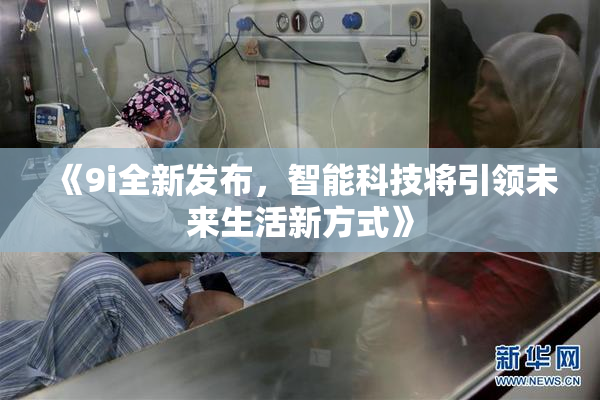 《9i全新发布，智能科技将引领未来生活新方式》