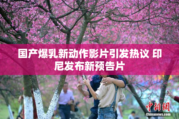 国产爆乳新动作影片引发热议 印尼发布新预告片