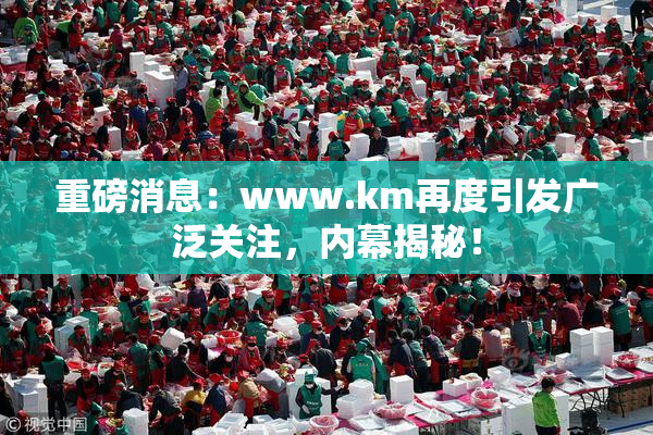 重磅消息：www.km再度引发广泛关注，内幕揭秘！