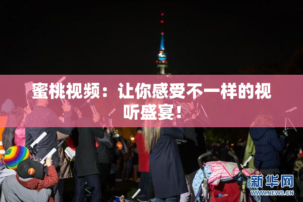 蜜桃视频：让你感受不一样的视听盛宴！
