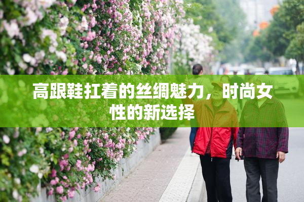 高跟鞋扛着的丝绸魅力，时尚女性的新选择