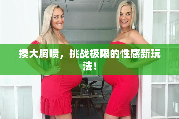 摸大胸喷，挑战极限的性感新玩法！
