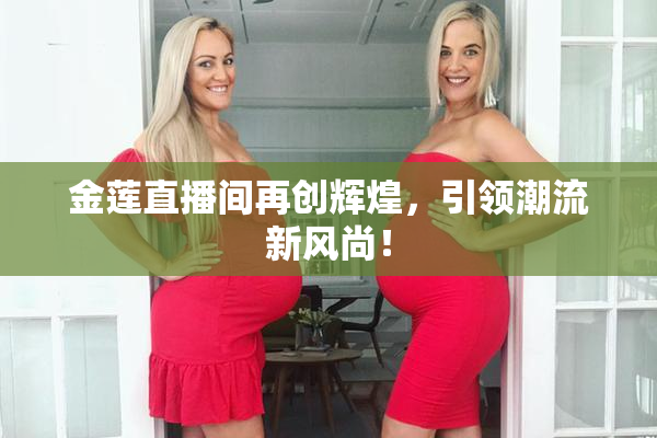 金莲直播间再创辉煌，引领潮流新风尚！