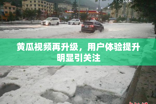 黄瓜视频再升级，用户体验提升明显引关注