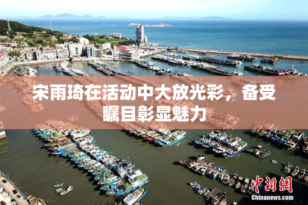 宋雨琦在活动中大放光彩，备受瞩目彰显魅力