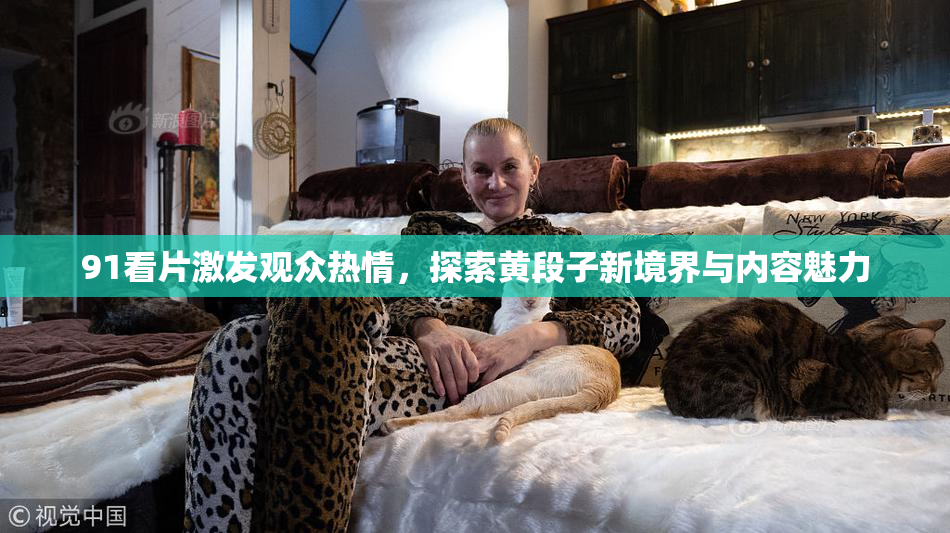 91看片激发观众热情，探索黄段子新境界与内容魅力