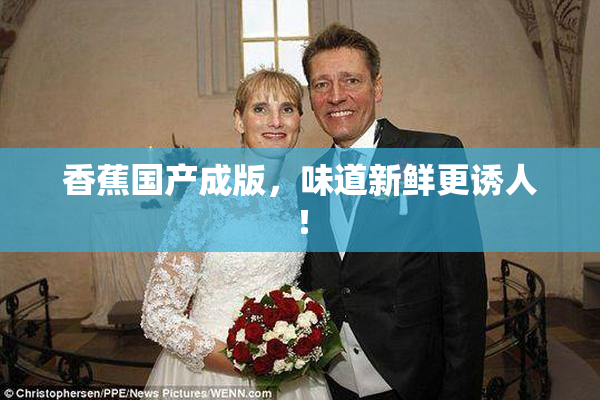 香蕉国产成版，味道新鲜更诱人！