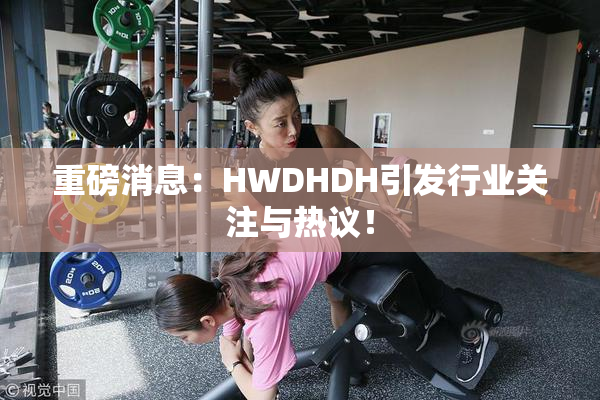 重磅消息：HWDHDH引发行业关注与热议！