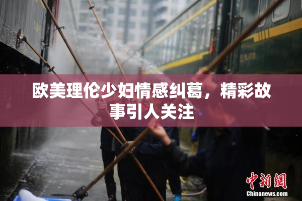 欧美理伦少妇情感纠葛，精彩故事引人关注